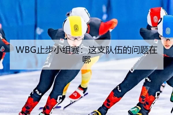 WBG止步小组赛：这支队伍的问题在哪